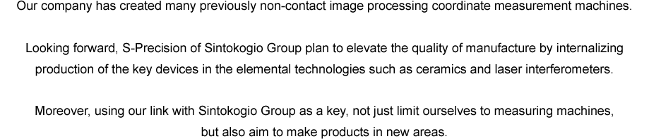 Looking forward, S-Precision of SINTO Group plan to elevate the quality of manufacture by internalizing production of the key devices in the elemental technologies such as ceramics and laser interferometers.